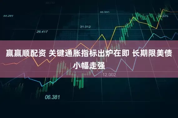 赢赢顺配资 关键通胀指标出炉在即 长期限美债小幅走强