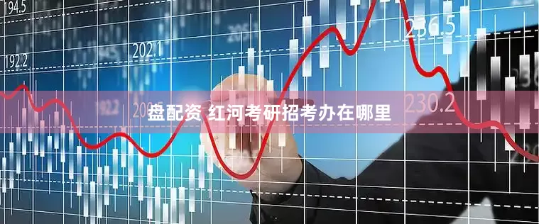 盘配资 红河考研招考办在哪里