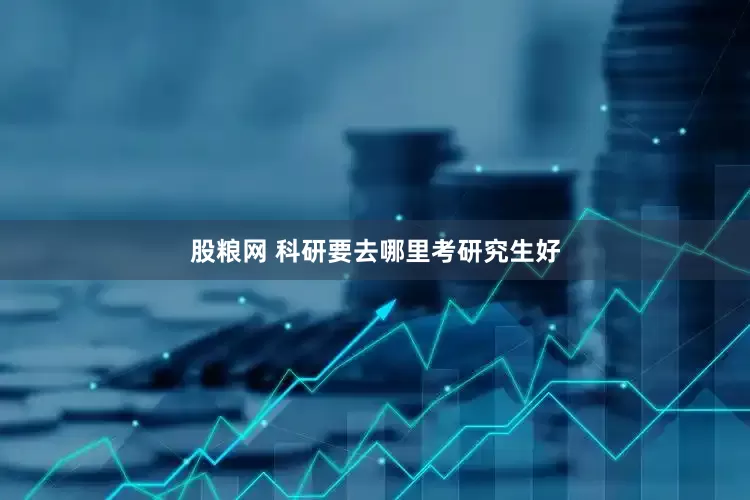 股粮网 科研要去哪里考研究生好